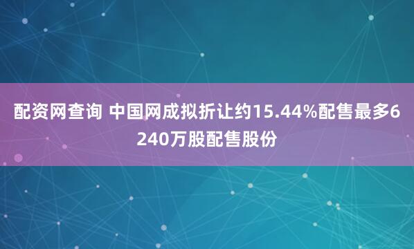 配资网查询 中国网成拟折让约15.44%配售最多6240万股配售股份