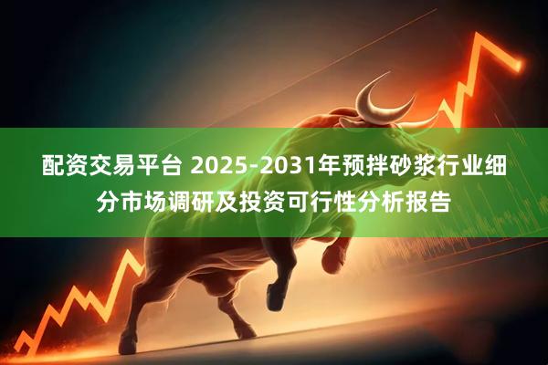 配资交易平台 2025-2031年预拌砂浆行业细分市场调研及投资可行性分析报告