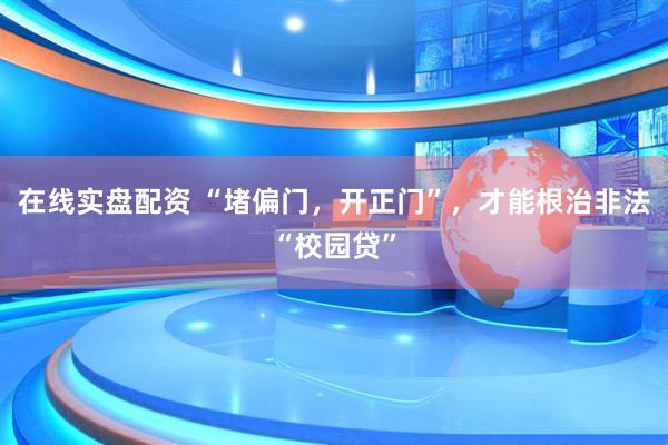 在线实盘配资 “堵偏门，开正门”，才能根治非法“校园贷”