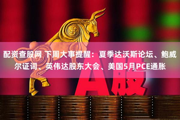 配资查股网 下周大事提醒：夏季达沃斯论坛、鲍威尔证词、英伟达股东大会、美国5月PCE通胀