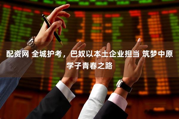 配资网 全城护考，巴奴以本土企业担当 筑梦中原学子青春之路