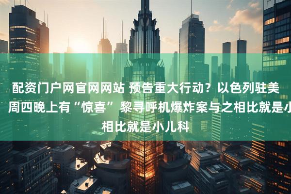 配资门户网官网网站 预告重大行动？以色列驻美大使：周四晚上有“惊喜” 黎寻呼机爆炸案与之相比就是小儿科