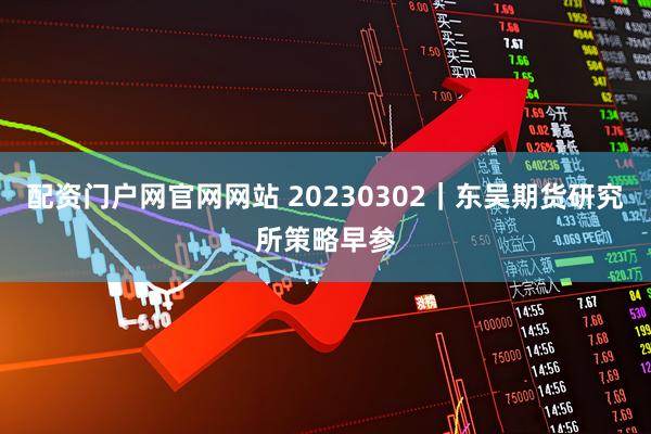 配资门户网官网网站 20230302｜东吴期货研究所策略早参
