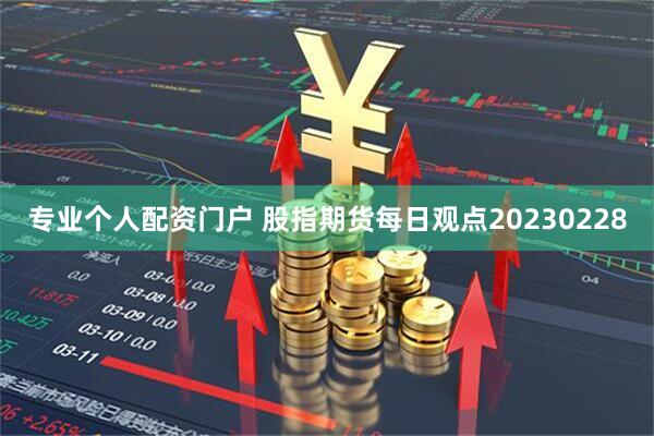 专业个人配资门户 股指期货每日观点20230228
