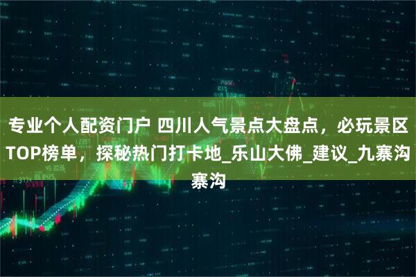 专业个人配资门户 四川人气景点大盘点，必玩景区TOP榜单，探秘热门打卡地_乐山大佛_建议_九寨沟