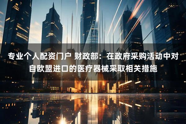 专业个人配资门户 财政部：在政府采购活动中对自欧盟进口的医疗器械采取相关措施