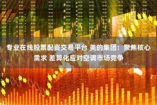 专业在线股票配资交易平台 美的集团：聚焦核心需求 差异化应对空调市场竞争