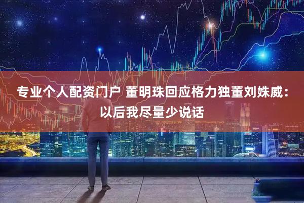 专业个人配资门户 董明珠回应格力独董刘姝威：以后我尽量少说话