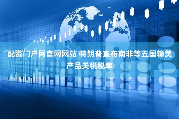 配资门户网官网网站 特朗普宣布南非等五国输美产品关税税率