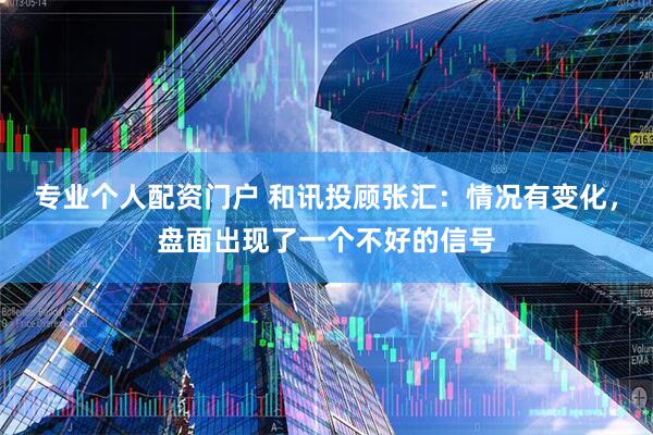 专业个人配资门户 和讯投顾张汇：情况有变化，盘面出现了一个不好的信号