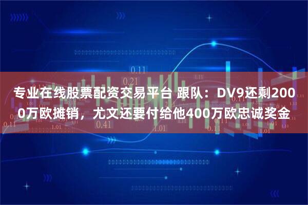 专业在线股票配资交易平台 跟队：DV9还剩2000万欧摊销，尤文还要付给他400万欧忠诚奖金