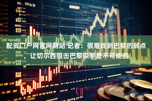 配资门户网官网网站 记者：很难找到巴黎的弱点，让切尔西阻击巴黎似乎是不可能的