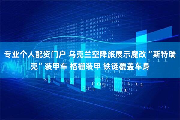 专业个人配资门户 乌克兰空降旅展示魔改“斯特瑞克”装甲车 格栅装甲 铁链覆盖车身