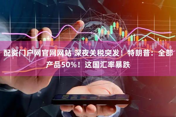 配资门户网官网网站 深夜关税突发！特朗普：全部产品50%！这国汇率暴跌