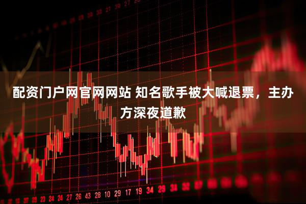 配资门户网官网网站 知名歌手被大喊退票，主办方深夜道歉