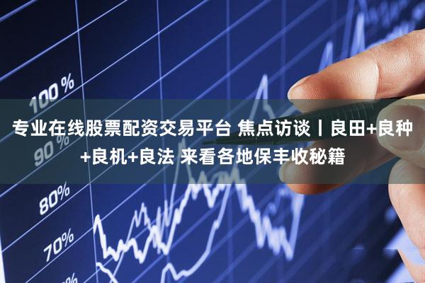 专业在线股票配资交易平台 焦点访谈丨良田+良种+良机+良法 来看各地保丰收秘籍