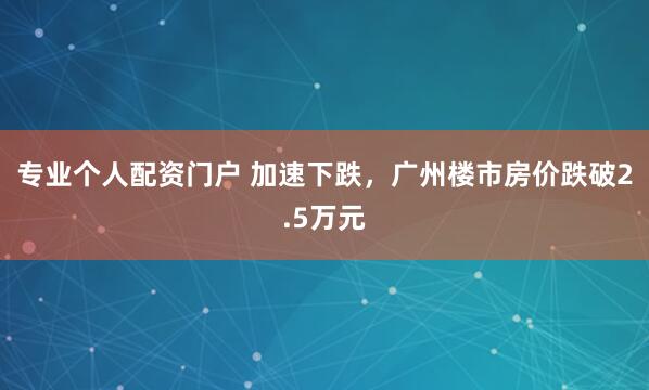 专业个人配资门户 加速下跌，广州楼市房价跌破2.5万元