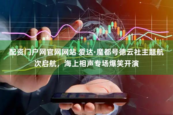 配资门户网官网网站 爱达·魔都号德云社主题航次启航，海上相声专场爆笑开演