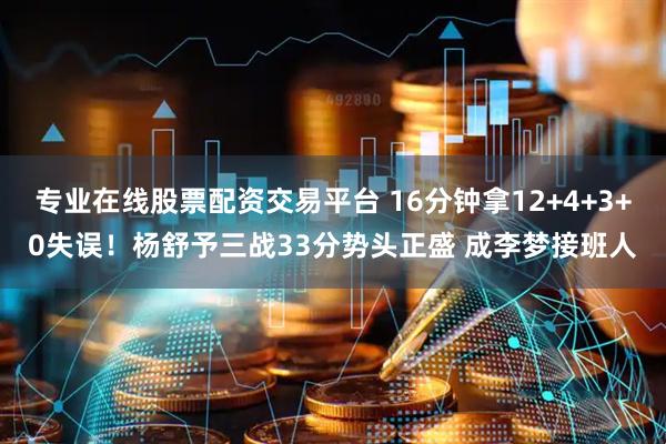 专业在线股票配资交易平台 16分钟拿12+4+3+0失误!杨舒予三战33分势头正盛 成李梦接班人