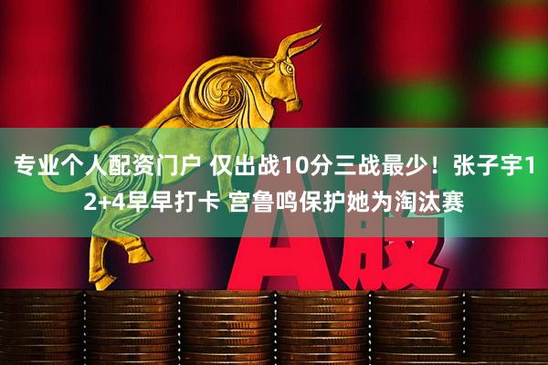 专业个人配资门户 仅出战10分三战最少！张子宇12+4早早打卡 宫鲁鸣保护她为淘汰赛
