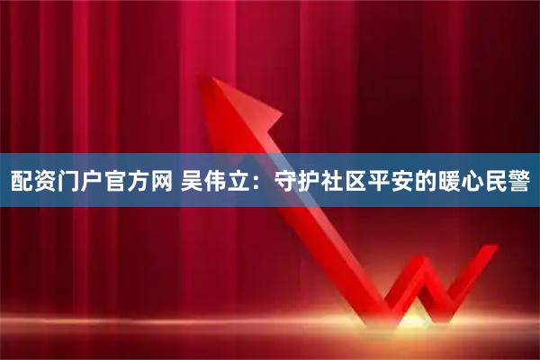 配资门户官方网 吴伟立：守护社区平安的暖心民警