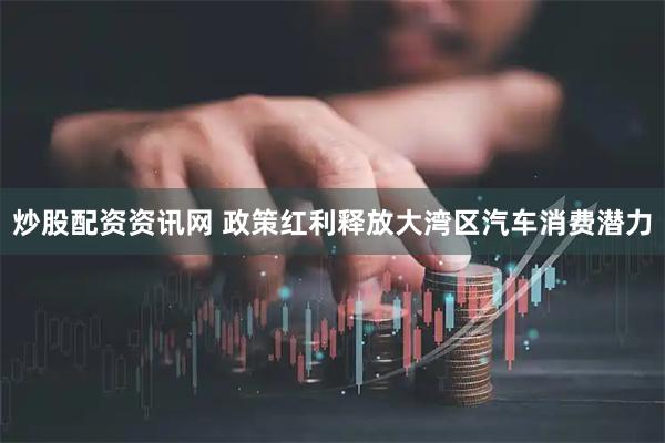 炒股配资资讯网 政策红利释放大湾区汽车消费潜力