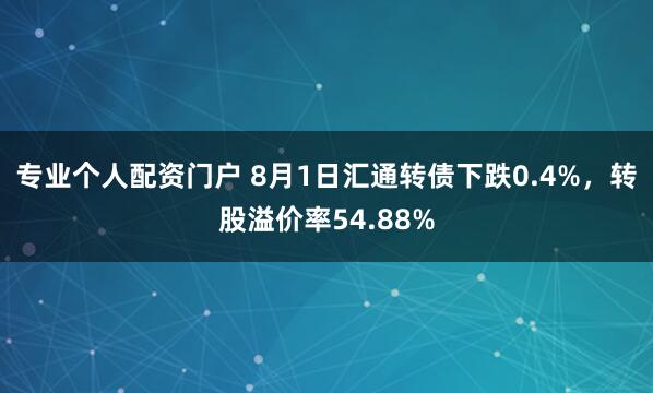 专业个人配资门户 8月1日汇通转债下跌0.4%，转股溢价率54.88%