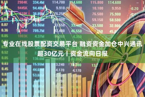 专业在线股票配资交易平台 融资资金加仓中兴通讯超30亿元丨资金流向日报
