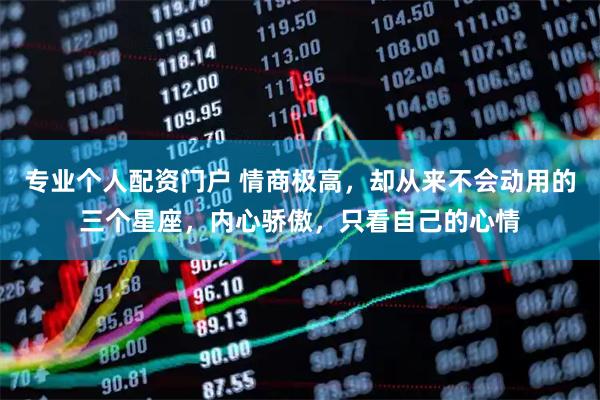 专业个人配资门户 情商极高，却从来不会动用的三个星座，内心骄傲，只看自己的心情