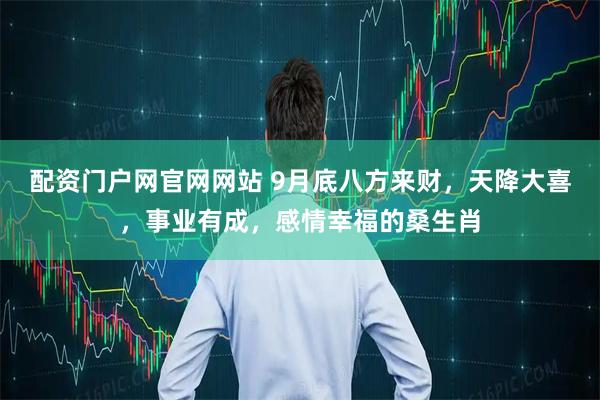 配资门户网官网网站 9月底八方来财，天降大喜，事业有成，感情幸福的桑生肖