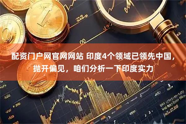 配资门户网官网网站 印度4个领域已领先中国，抛开偏见，咱们分析一下印度实力