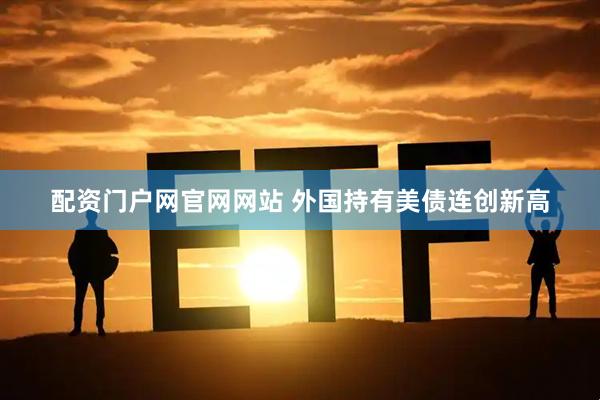 配资门户网官网网站 外国持有美债连创新高