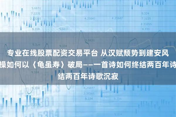 专业在线股票配资交易平台 从汉赋颓势到建安风骨：曹操如何以〈龟虽寿〉破局——一首诗如何终结两百年诗歌沉寂
