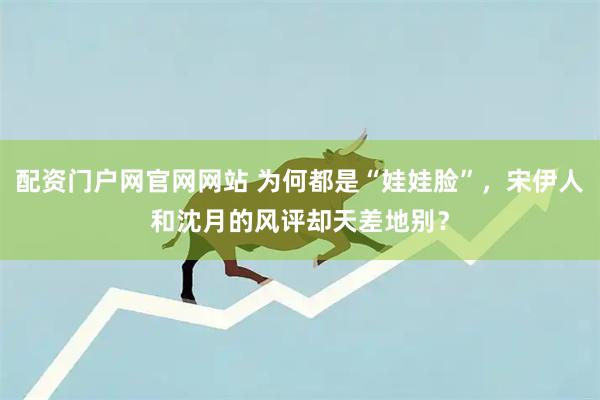 配资门户网官网网站 为何都是“娃娃脸”，宋伊人和沈月的风评却天差地别？