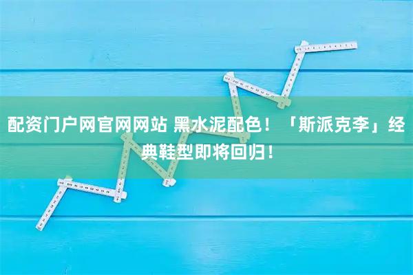 配资门户网官网网站 黑水泥配色！「斯派克李」经典鞋型即将回归！