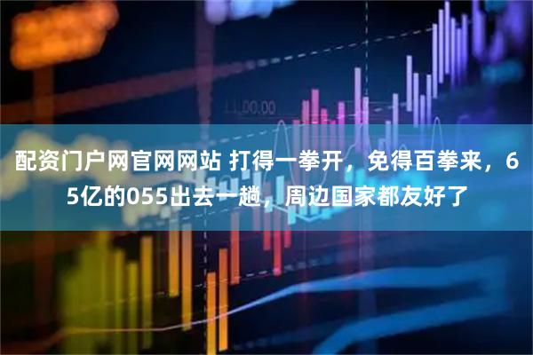配资门户网官网网站 打得一拳开，免得百拳来，65亿的055出去一趟，周边国家都友好了