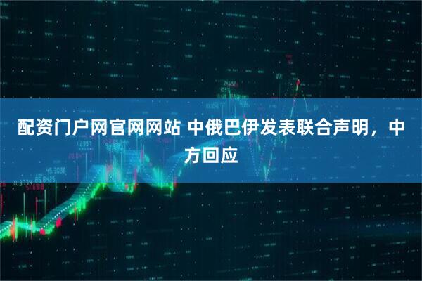 配资门户网官网网站 中俄巴伊发表联合声明,中方回应