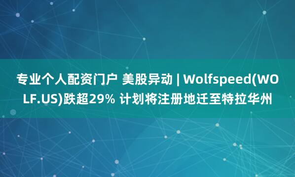 专业个人配资门户 美股异动 | Wolfspeed(WOLF.US)跌超29% 计划将注册地迁至特拉华州