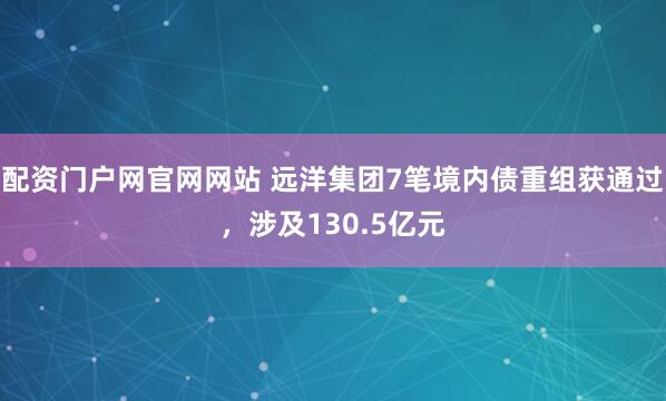 配资门户网官网网站 远洋集团7笔境内债重组获通过，涉及130.5亿元