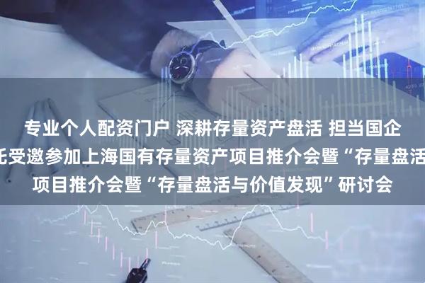 专业个人配资门户 深耕存量资产盘活 担当国企功能使命——建元信托受邀参加上海国有存量资产项目推介会暨“存量盘活与价值发现”研讨会