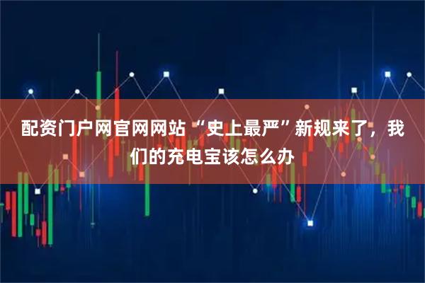 配资门户网官网网站 “史上最严”新规来了，我们的充电宝该怎么办