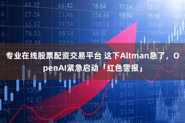 专业在线股票配资交易平台 这下Altman急了，OpenAI紧急启动「红色警报」