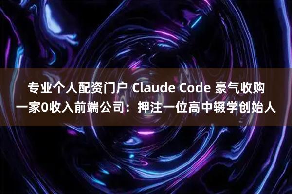 专业个人配资门户 Claude Code 豪气收购一家0收入前端公司：押注一位高中辍学创始人