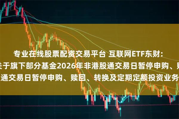 专业在线股票配资交易平台 互联网ETF东财: 东财基金管理有限公司关于旗下部分基金2026年非港股通交易日暂停申购、赎回、转换及定期定额投资业务的公告