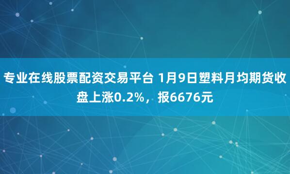 专业在线股票配资交易平台 1月9日塑料月均期货收盘上涨0.2%,报6676元