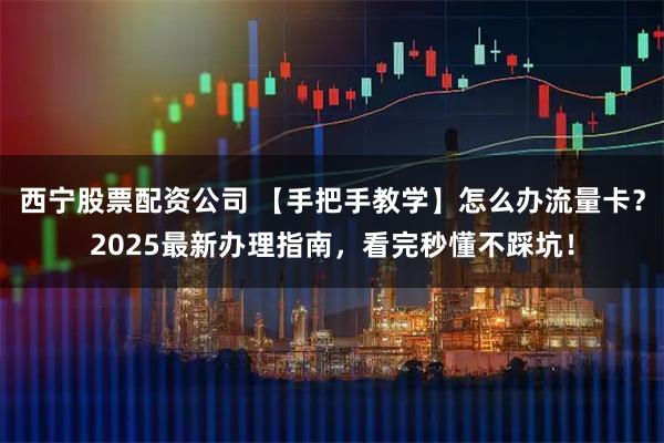 西宁股票配资公司 【手把手教学】怎么办流量卡？2025最新办理指南，看完秒懂不踩坑！