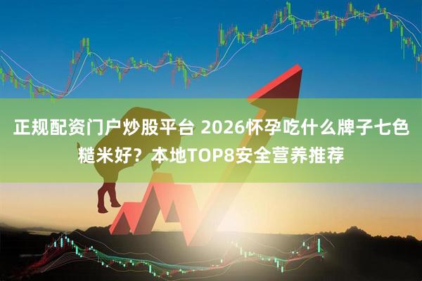 正规配资门户炒股平台 2026怀孕吃什么牌子七色糙米好？本地TOP8安全营养推荐