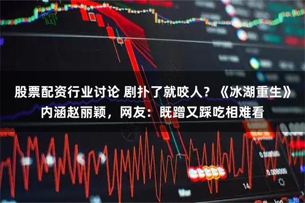 股票配资行业讨论 剧扑了就咬人？《冰湖重生》内涵赵丽颖，网友：既蹭又踩吃相难看