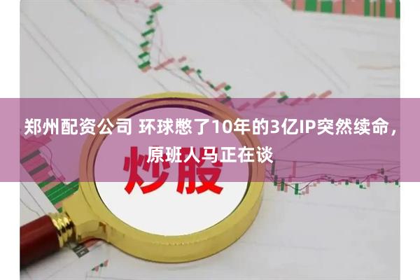 郑州配资公司 环球憋了10年的3亿IP突然续命，原班人马正在谈