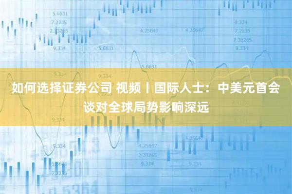 如何选择证券公司 视频丨国际人士：中美元首会谈对全球局势影响深远